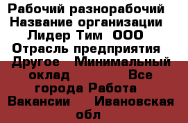 Рабочий-разнорабочий › Название организации ­ Лидер Тим, ООО › Отрасль предприятия ­ Другое › Минимальный оклад ­ 14 000 - Все города Работа » Вакансии   . Ивановская обл.